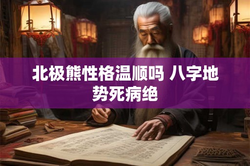 北极熊性格温顺吗 八字地势死病绝