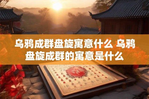 乌鸦成群盘旋寓意什么 乌鸦盘旋成群的寓意是什么
