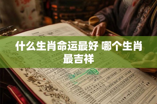 什么生肖命运最好 哪个生肖最吉祥