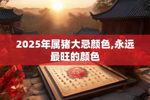 2025年属猪大忌颜色,永远最旺的颜色