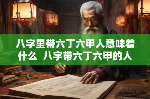 八字里带六丁六甲人意味着什么  八字带六丁六甲的人好吗