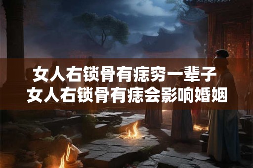 女人右锁骨有痣穷一辈子 女人右锁骨有痣会影响婚姻和事业吗