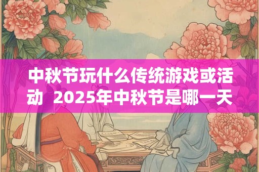 中秋节玩什么传统游戏或活动  2025年中秋节是哪一天