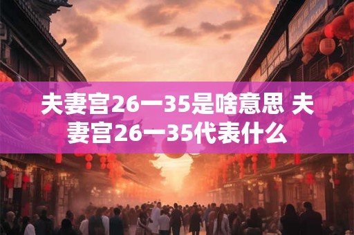 夫妻宫26一35是啥意思 夫妻宫26一35代表什么