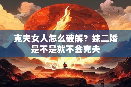 克夫女人怎么破解？嫁二婚是不是就不会克夫