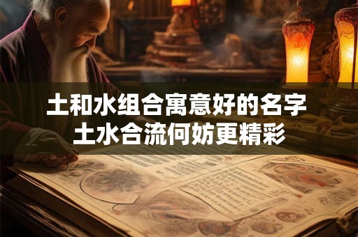 土和水组合寓意好的名字 土水合流何妨更精彩