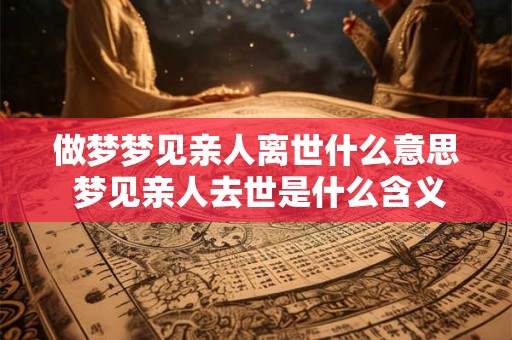 做梦梦见亲人离世什么意思 梦见亲人去世是什么含义