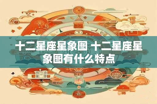 十二星座星象图 十二星座星象图有什么特点