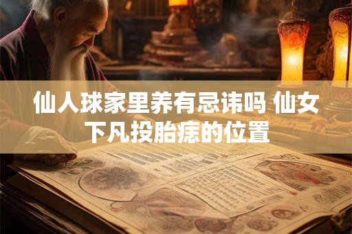 仙人球家里养有忌讳吗 仙女下凡投胎痣的位置