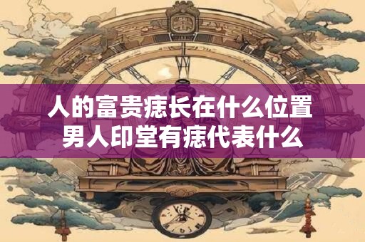 人的富贵痣长在什么位置 男人印堂有痣代表什么
