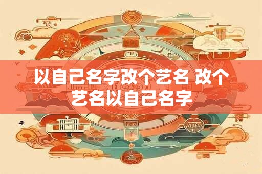 以自己名字改个艺名 改个艺名以自己名字