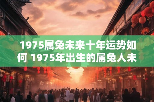 1975属兔未来十年运势如何 1975年出生的属兔人未来十年运势如何