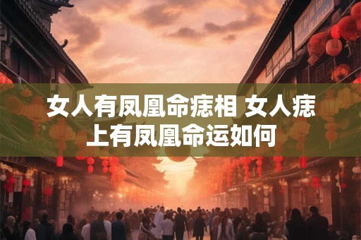 女人有凤凰命痣相 女人痣上有凤凰命运如何