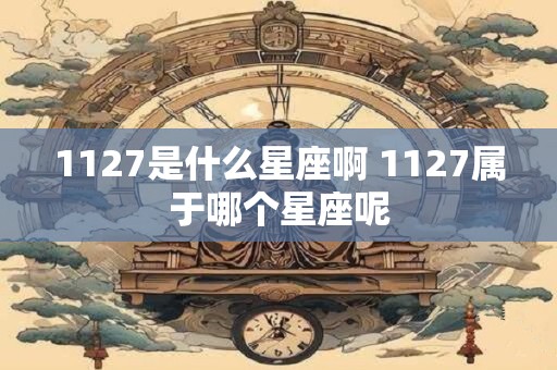 1127是什么星座啊 1127属于哪个星座呢 1127是什么星座啊 1127属于哪个星座呢