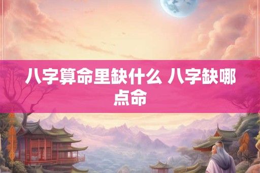 八字算命里缺什么 八字缺哪点命