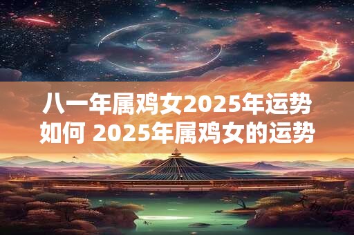 八一年属鸡女2025年运势如何 2025年属鸡女的运势如何