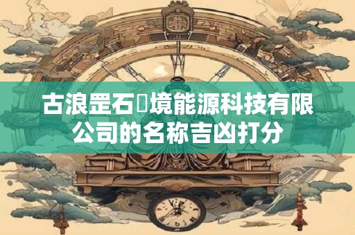 古浪罡石環境能源科技有限公司的名称吉凶打分