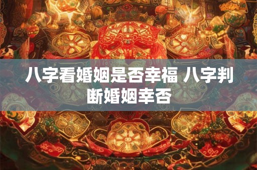 八字看婚姻是否幸福 八字判断婚姻幸否