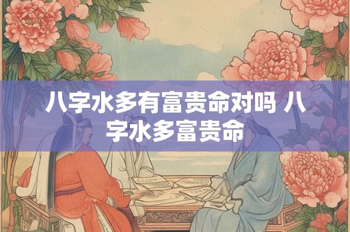 八字水多有富贵命对吗 八字水多富贵命
