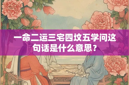一命二运三宅四坟五学问这句话是什么意思？
