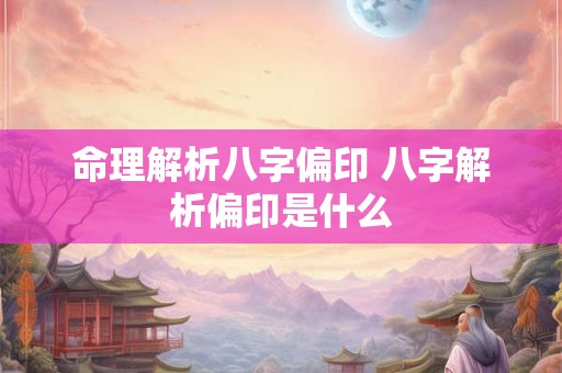 命理解析八字偏印 八字解析偏印是什么 命理解析八字偏印 八字解析偏印是什么