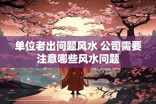 单位老出问题风水 公司需要注意哪些风水问题