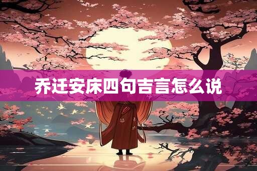 乔迁安床四句吉言怎么说