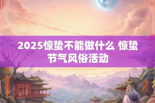 2025惊蛰不能做什么 惊蛰节气风俗活动 2025惊蛰不能做什么 惊蛰节气风俗活动