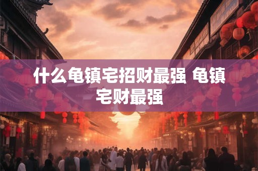 什么龟镇宅招财最强 龟镇宅财最强