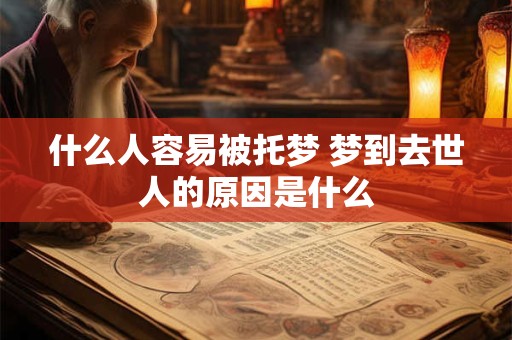 什么人容易被托梦 梦到去世人的原因是什么