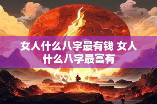 女人什么八字最有钱 女人什么八字最富有