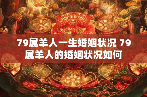 79属羊人一生婚姻状况 79属羊人的婚姻状况如何