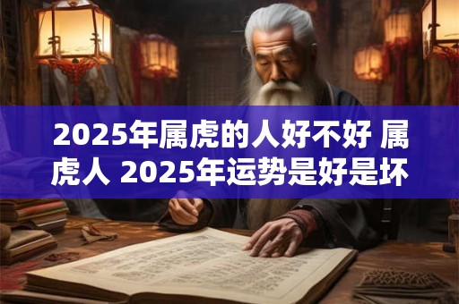 2025年属虎的人好不好 属虎人 2025年运势是好是坏