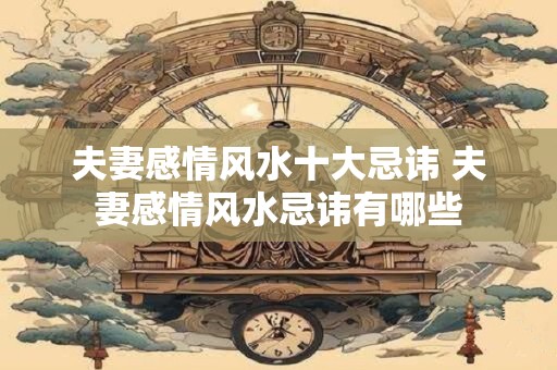 夫妻感情风水十大忌讳 夫妻感情风水忌讳有哪些