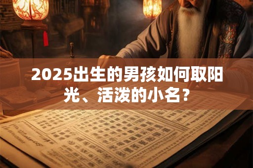 2025出生的男孩如何取阳光、活泼的小名？