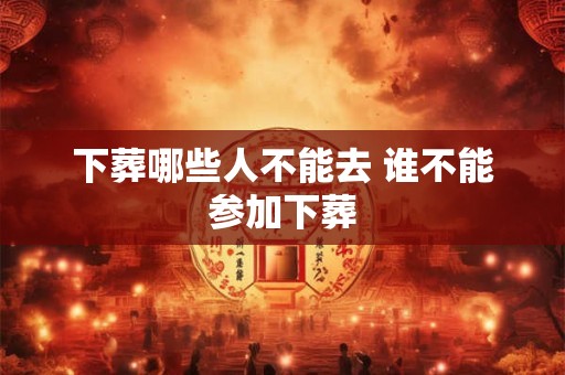 下葬哪些人不能去 谁不能参加下葬