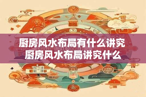 厨房风水布局有什么讲究 厨房风水布局讲究什么
