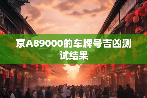 京A89000的车牌号吉凶测试结果 京A89000的车牌号吉凶测试结果