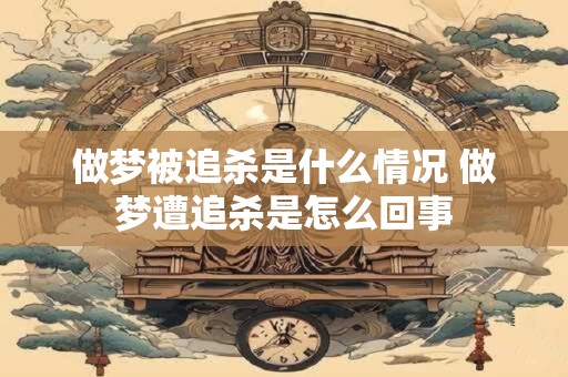 做梦被追杀是什么情况 做梦遭追杀是怎么回事