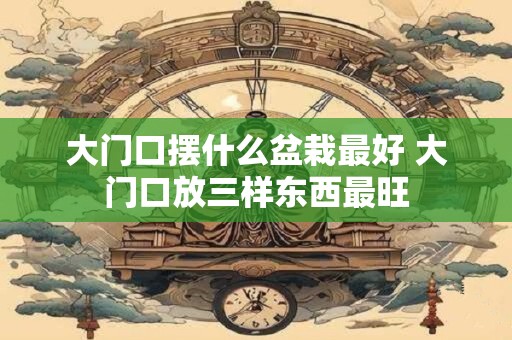 大门口摆什么盆栽最好 大门口放三样东西最旺