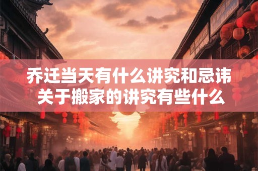 乔迁当天有什么讲究和忌讳 关于搬家的讲究有些什么禁忌