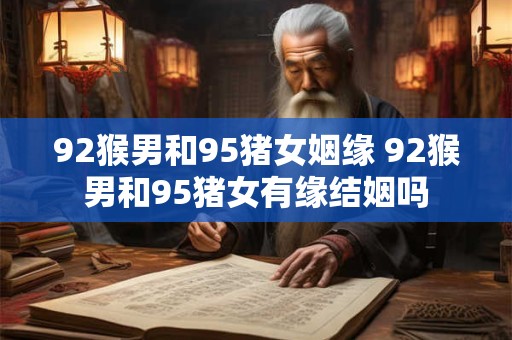 92猴男和95猪女姻缘 92猴男和95猪女有缘结姻吗