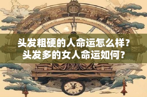 头发粗硬的人命运怎么样?头发多的女人命运如何? 头发粗硬的人命运怎么样?头发多的女人命运如何?