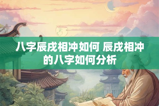 八字辰戌相冲如何 辰戌相冲的八字如何分析