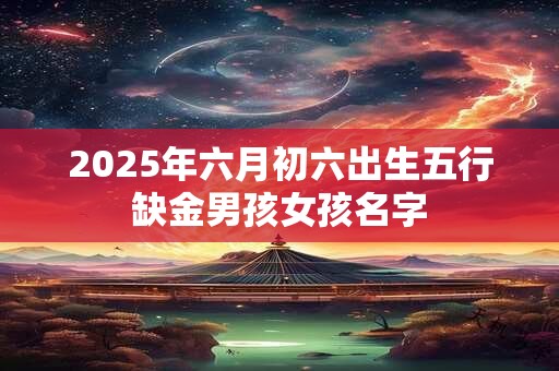 2025年六月初六出生五行缺金男孩女孩名字