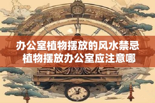 详细阅读:办公室植物摆放的风水禁忌 植物摆放办公室应注意哪些风水禁忌 办公室植物摆放的风水禁忌 植物摆放办公室应注意哪些风水禁忌