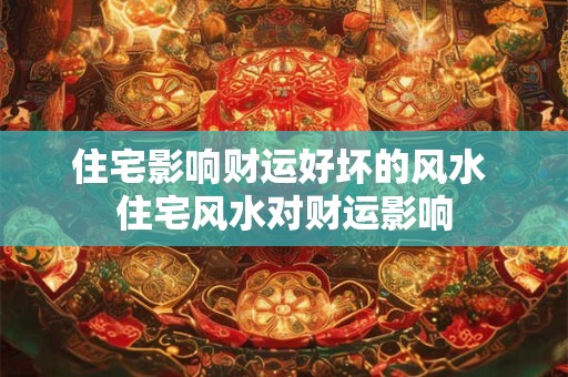 住宅影响财运好坏的风水 住宅风水对财运影响