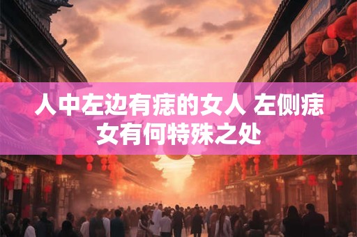 人中左边有痣的女人 左侧痣女有何特殊之处