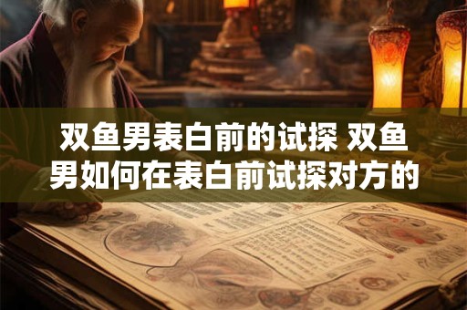双鱼男表白前的试探 双鱼男如何在表白前试探对方的心意