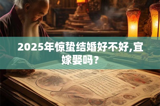 2025年惊蛰结婚好不好,宜嫁娶吗? 2025年惊蛰结婚好不好,宜嫁娶吗?